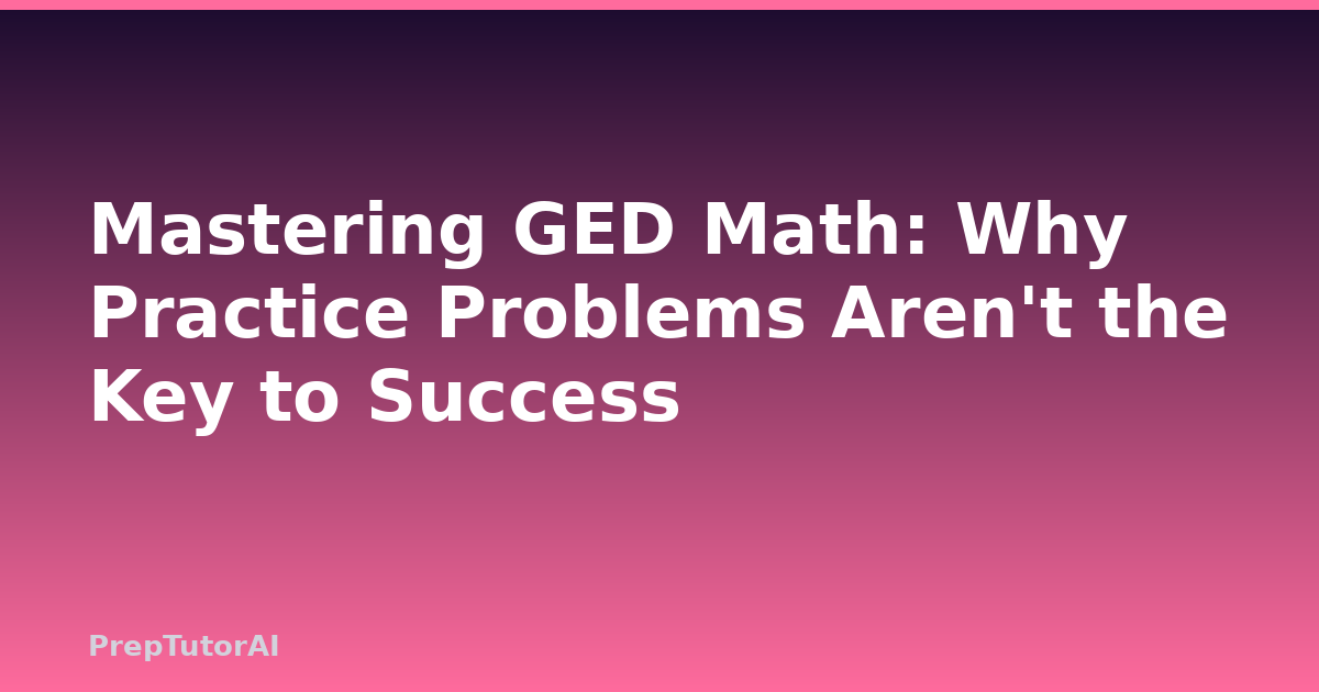 Mastering GED Math: Why Practice Problems Aren’t the Key to Success