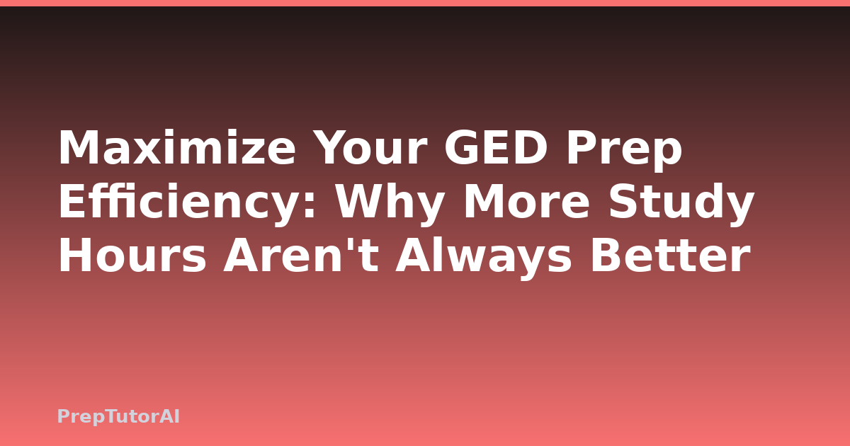 Maximize Your GED Prep Efficiency: Why More Study Hours Aren’t Always Better